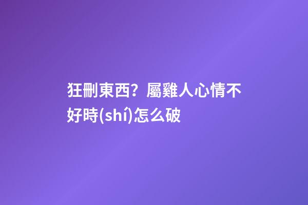 狂刪東西？屬雞人心情不好時(shí)怎么破