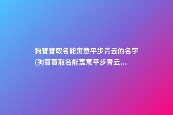 狗寶寶取名能寓意平步青云的名字(狗寶寶取名能寓意平步青云的名字嗎女孩)
