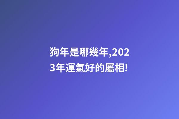 狗年是哪幾年,2023年運氣好的屬相!-第1張-觀點-玄機派