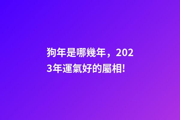 狗年是哪幾年，2023年運氣好的屬相!