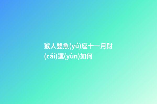 猴人雙魚(yú)座十一月財(cái)運(yùn)如何-第1張-星座運(yùn)勢(shì)-玄機(jī)派