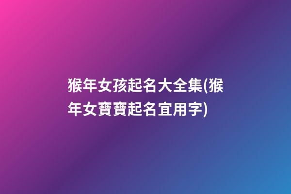 猴年女孩起名大全集(猴年女寶寶起名宜用字)