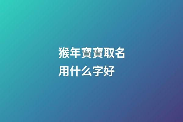猴年寶寶取名用什么字好(猴年寶寶取名用什么字好一點)-第1張-寶寶起名-玄機派