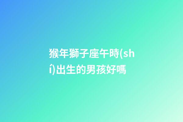 猴年獅子座午時(shí)出生的男孩好嗎-第1張-星座運(yùn)勢(shì)-玄機(jī)派