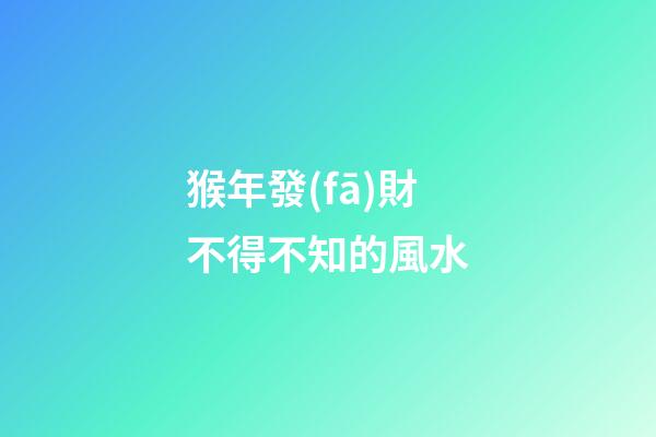 猴年發(fā)財不得不知的風水