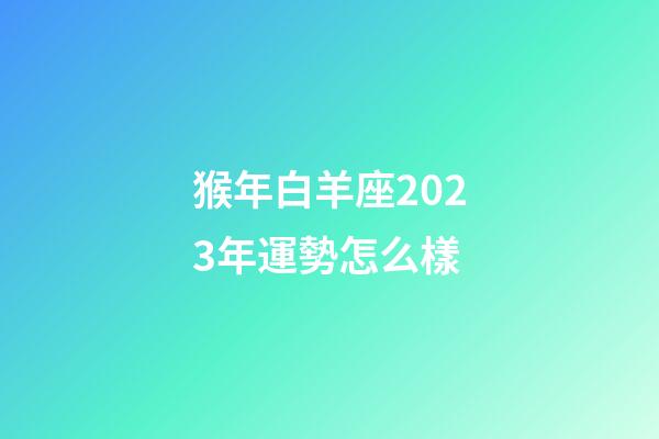 猴年白羊座2023年運勢怎么樣-第1張-星座運勢-玄機派