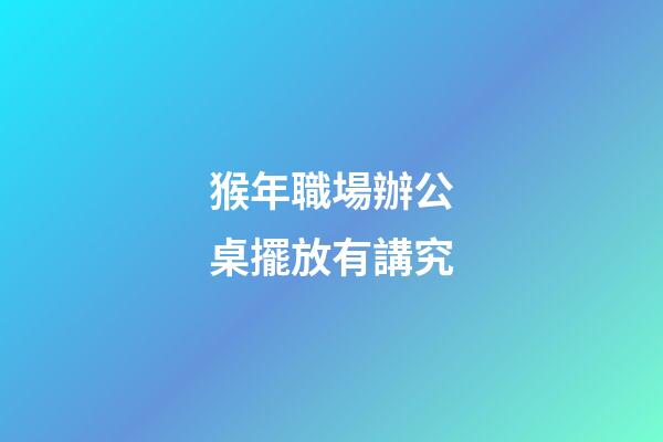 猴年職場辦公桌擺放有講究