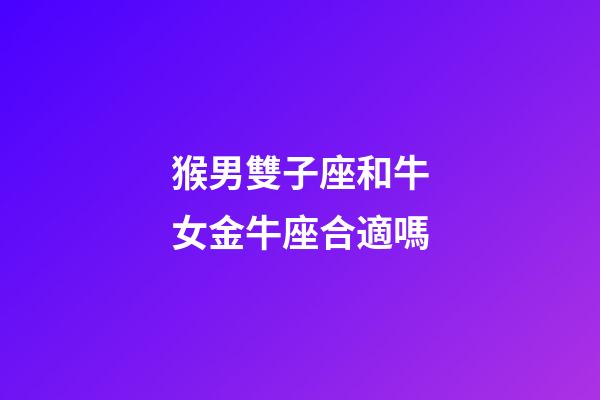 猴男雙子座和牛女金牛座合適嗎-第1張-星座運勢-玄機派
