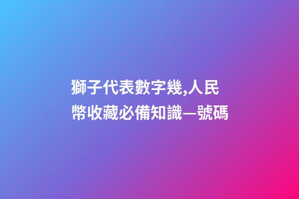 獅子代表數字幾,人民幣收藏必備知識—號碼-第1張-觀點-玄機派