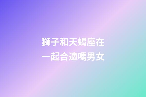 獅子和天蝎座在一起合適嗎男女-第1張-星座運勢-玄機派