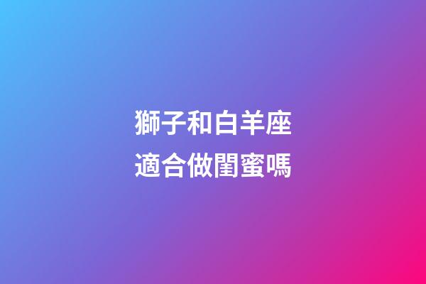 獅子和白羊座適合做閨蜜嗎-第1張-星座運勢-玄機派