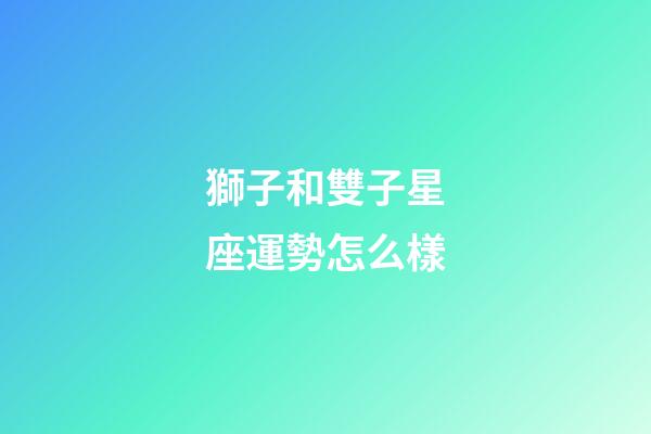 獅子和雙子星座運勢怎么樣-第1張-星座運勢-玄機派