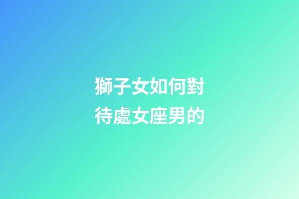 獅子女如何對待處女座男的-第1張-星座運勢-玄機派