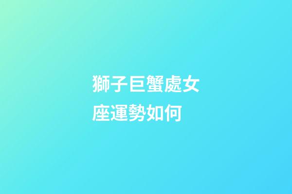 獅子巨蟹處女座運勢如何-第1張-星座運勢-玄機(jī)派