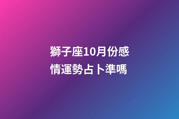 獅子座10月份感情運勢占卜準嗎-第1張-星座運勢-玄機派