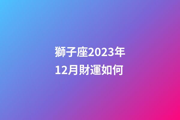 獅子座2023年12月財運如何-第1張-星座運勢-玄機派