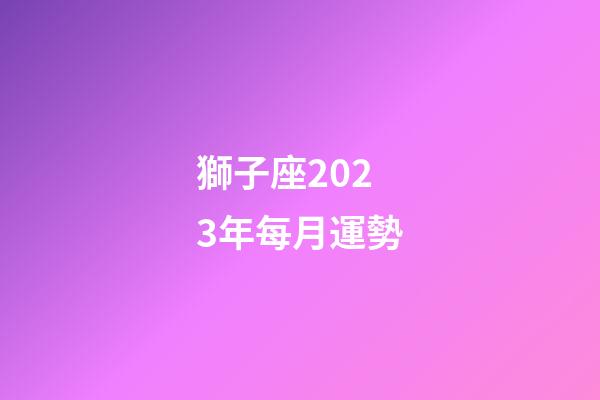 獅子座2023年每月運勢（獅子座2023年運勢詳解）-第1張-星座運勢-玄機派