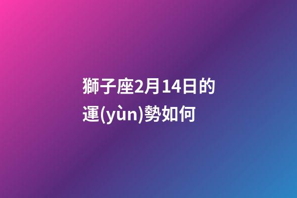 獅子座2月14日的運(yùn)勢如何-第1張-星座運(yùn)勢-玄機(jī)派