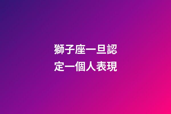 獅子座一旦認定一個人表現-第1張-星座運勢-玄機派