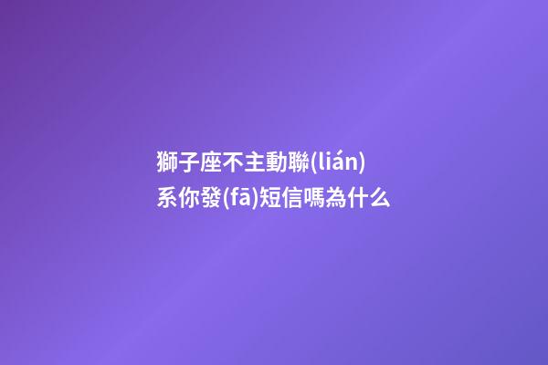 獅子座不主動聯(lián)系你發(fā)短信嗎為什么-第1張-星座運勢-玄機派
