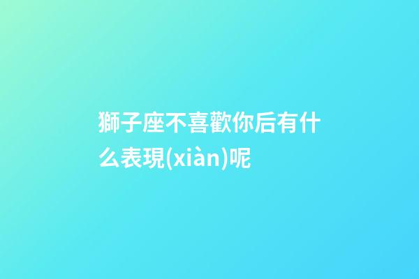 獅子座不喜歡你后有什么表現(xiàn)呢-第1張-星座運(yùn)勢-玄機(jī)派