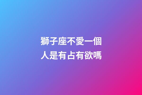 獅子座不愛一個人是有占有欲嗎-第1張-星座運勢-玄機派