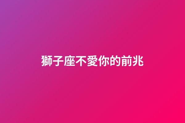 獅子座不愛你的前兆（獅子座一瞬間就不愛了）-第1張-星座運勢-玄機派