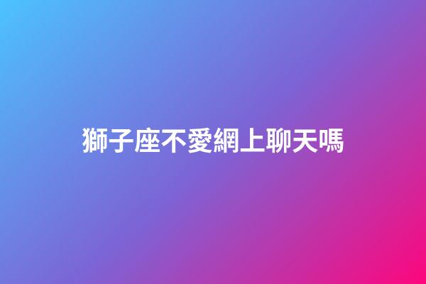 獅子座不愛網上聊天嗎-第1張-星座運勢-玄機派