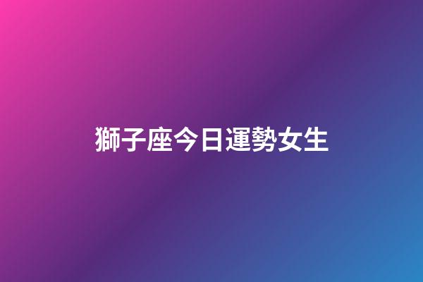 獅子座今日運勢女生（哪天出生的獅子座最笨）-第1張-星座運勢-玄機派