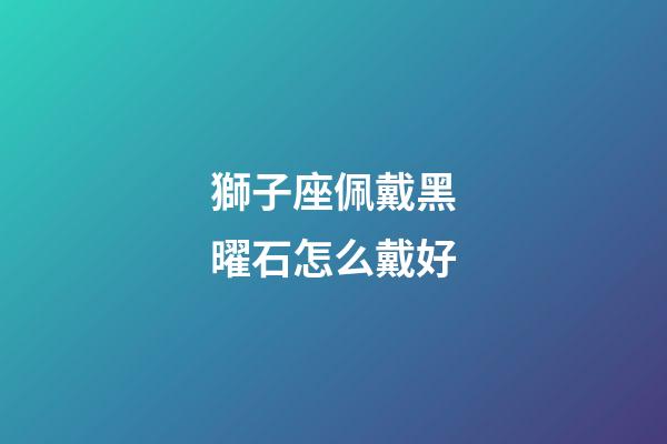 獅子座佩戴黑曜石怎么戴好