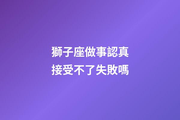 獅子座做事認真接受不了失敗嗎-第1張-星座運勢-玄機派