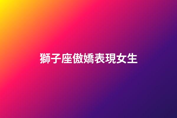 獅子座傲嬌表現女生-第1張-星座運勢-玄機派