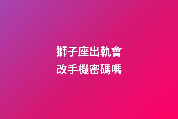 獅子座出軌會改手機密碼嗎-第1張-星座運勢-玄機派