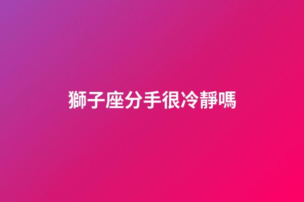 獅子座分手很冷靜嗎-第1張-星座運勢-玄機派