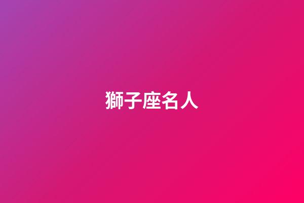 獅子座名人（哪天出生的獅子座最笨）