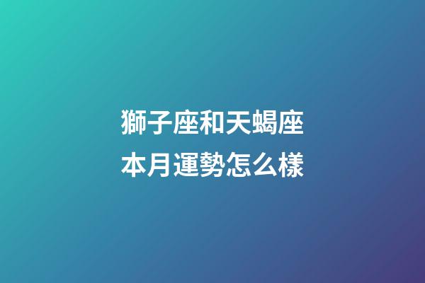 獅子座和天蝎座本月運勢怎么樣-第1張-星座運勢-玄機派