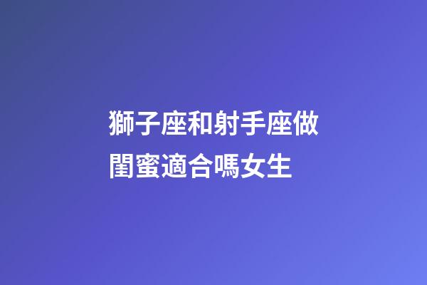 獅子座和射手座做閨蜜適合嗎女生-第1張-星座運勢-玄機派