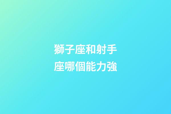 獅子座和射手座哪個能力強-第1張-星座運勢-玄機派
