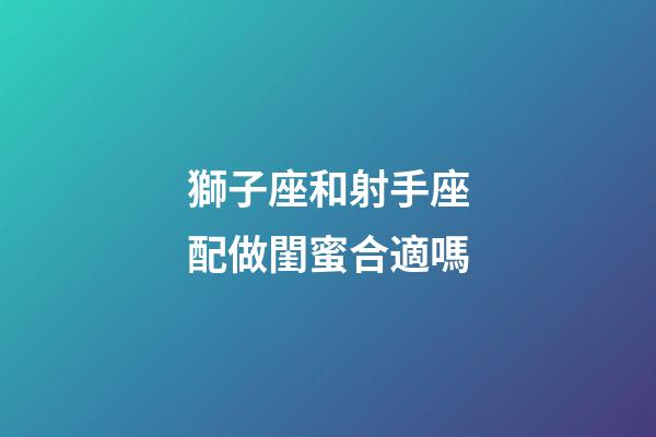 獅子座和射手座配做閨蜜合適嗎