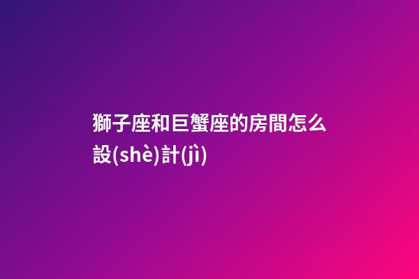 獅子座和巨蟹座的房間怎么設(shè)計(jì)-第1張-星座運(yùn)勢(shì)-玄機(jī)派