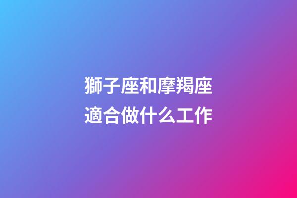獅子座和摩羯座適合做什么工作-第1張-星座運勢-玄機派