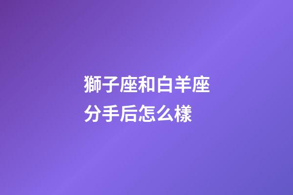 獅子座和白羊座分手后怎么樣-第1張-星座運勢-玄機派