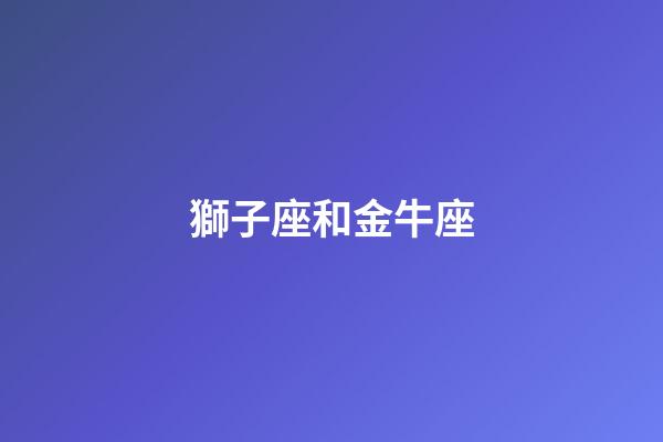 獅子座和金牛座（獅子座和金牛座合不合）-第1張-星座運(yùn)勢(shì)-玄機(jī)派