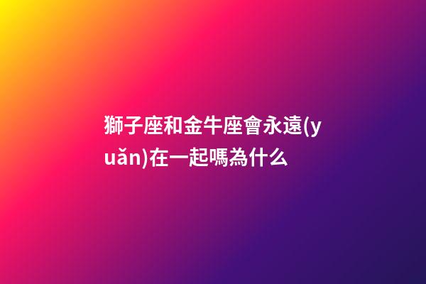 獅子座和金牛座會永遠(yuǎn)在一起嗎為什么-第1張-星座運(yùn)勢-玄機(jī)派