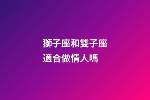 獅子座和雙子座適合做情人嗎-第1張-星座運勢-玄機派