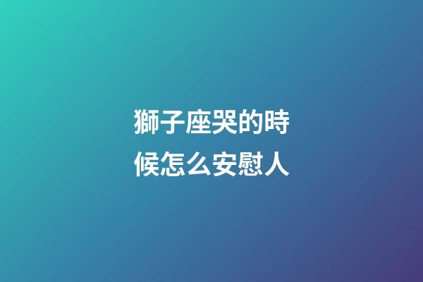 獅子座哭的時候怎么安慰人-第1張-星座運勢-玄機派