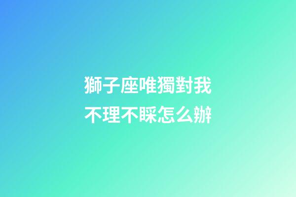 獅子座唯獨對我不理不睬怎么辦-第1張-星座運勢-玄機派