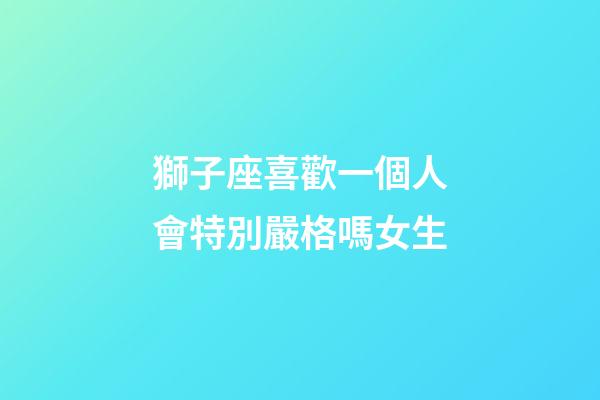 獅子座喜歡一個人會特別嚴格嗎女生-第1張-星座運勢-玄機派