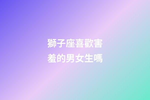 獅子座喜歡害羞的男女生嗎-第1張-星座運勢-玄機派