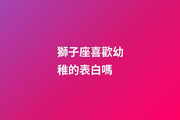 獅子座喜歡幼稚的表白嗎-第1張-星座運勢-玄機派